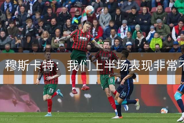 穆斯卡特：我们上半场表现非常不好，下半场精神和态度上焕然一新